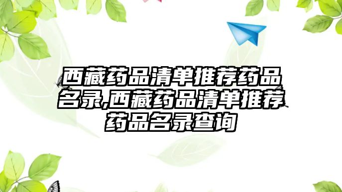 西藏藥品清單推薦藥品名錄,西藏藥品清單推薦藥品名錄查詢