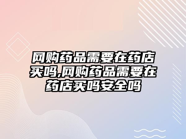 網(wǎng)購藥品需要在藥店買嗎,網(wǎng)購藥品需要在藥店買嗎安全嗎