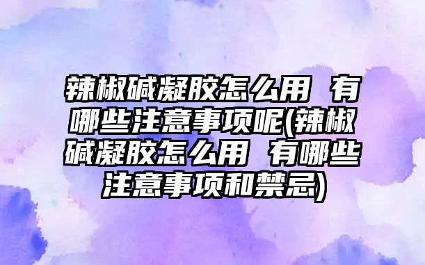 辣椒堿凝膠怎么用 有哪些注意事項呢(辣椒堿凝膠怎么用 有哪些注意事項和禁忌)