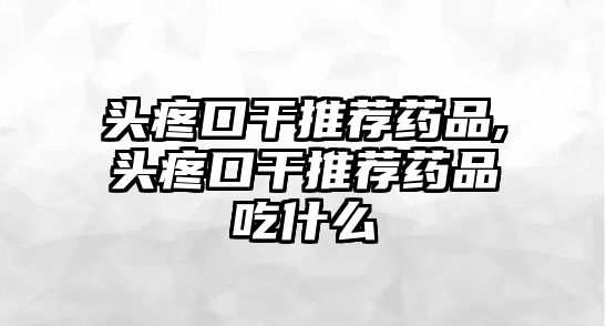 頭疼口干推薦藥品,頭疼口干推薦藥品吃什么