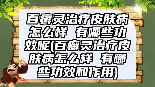 百癬靈治療皮膚病怎么樣 有哪些功效呢(百癬靈治療皮膚病怎么樣 有哪些功效和作用)