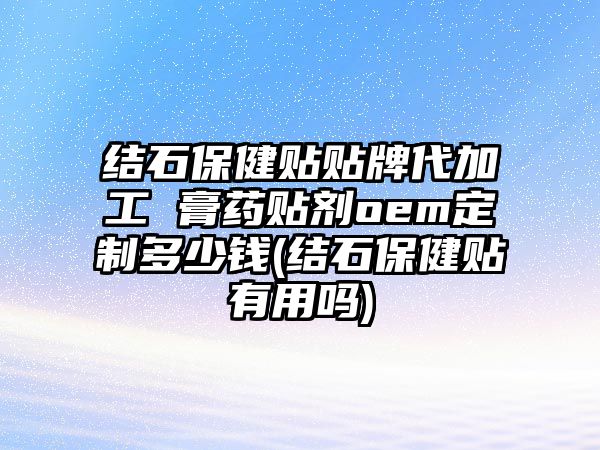 結(jié)石保健貼貼牌代加工 膏藥貼劑oem定制多少錢(結(jié)石保健貼有用嗎)