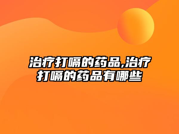 治療打嗝的藥品,治療打嗝的藥品有哪些