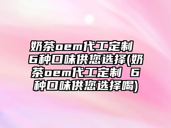 奶茶oem代工定制 6種口味供您選擇(奶茶oem代工定制 6種口味供您選擇喝)